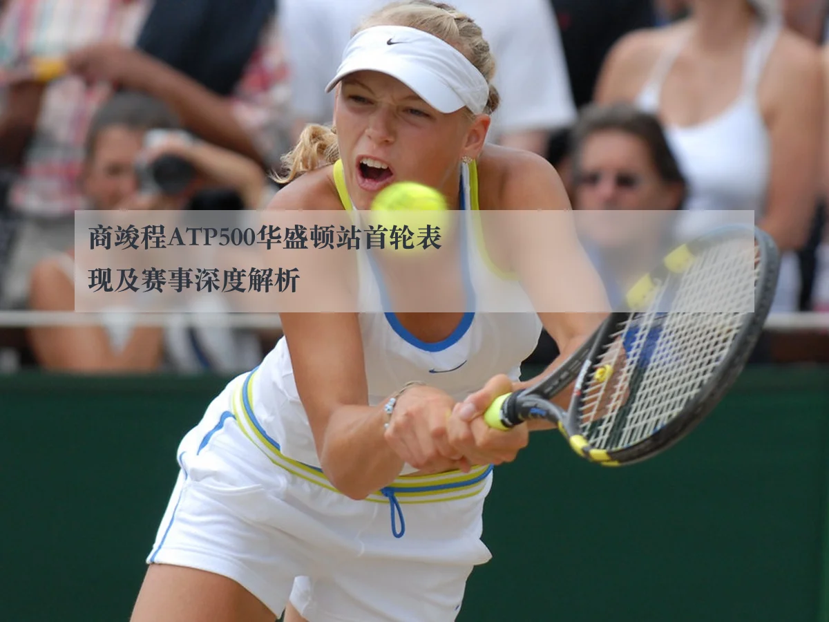 商竣程ATP500华盛顿站首轮表现及赛事深度解析